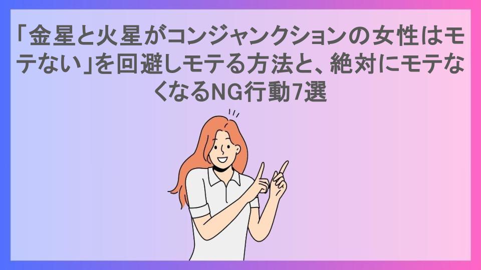 「金星と火星がコンジャンクションの女性はモテない」を回避しモテる方法と、絶対にモテなくなるNG行動7選